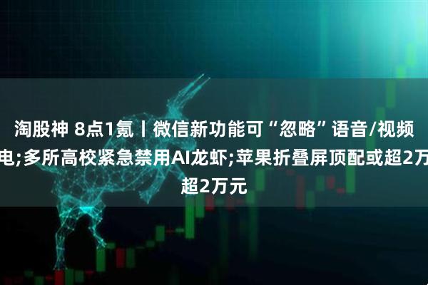 淘股神 8点1氪丨微信新功能可“忽略”语音/视频来电;多所高校紧急禁用AI龙虾;苹果折叠屏顶配或超2万元