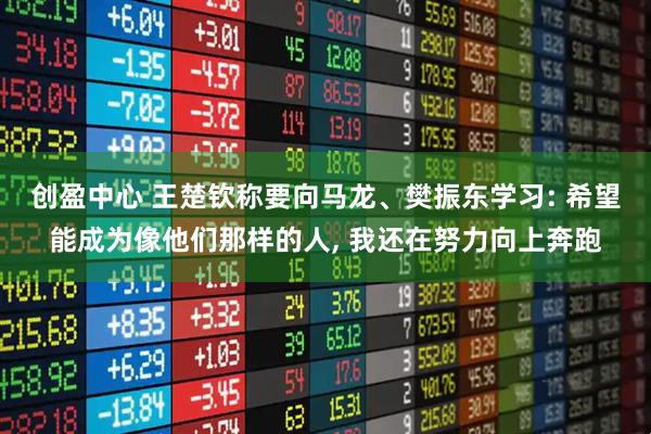 创盈中心 王楚钦称要向马龙、樊振东学习: 希望能成为像他们那样的人, 我还在努力向上奔跑