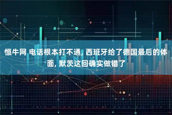 恒牛网 电话根本打不通, 西班牙给了德国最后的体面, 默茨这回确实做错了