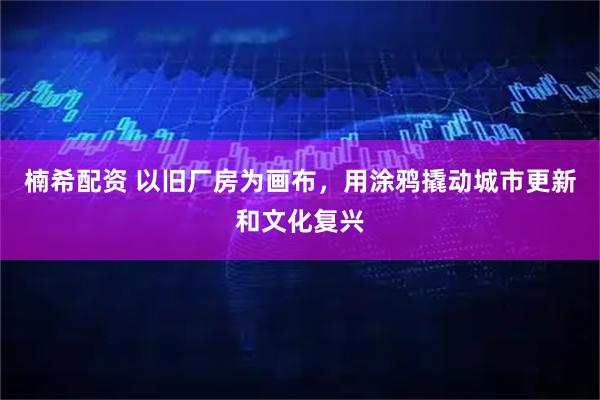 楠希配资 以旧厂房为画布，用涂鸦撬动城市更新和文化复兴