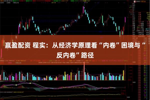 赢盈配资 程实：从经济学原理看“内卷”困境与“反内卷”路径