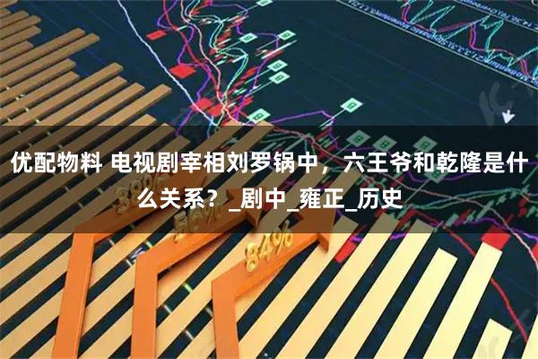 优配物料 电视剧宰相刘罗锅中，六王爷和乾隆是什么关系？_剧中_雍正_历史