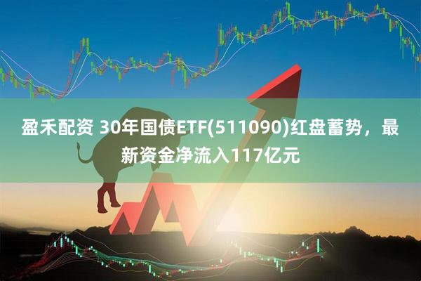 盈禾配资 30年国债ETF(511090)红盘蓄势，最新资金净流入117亿元