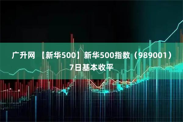 广升网 【新华500】新华500指数（989001）7日基本收平