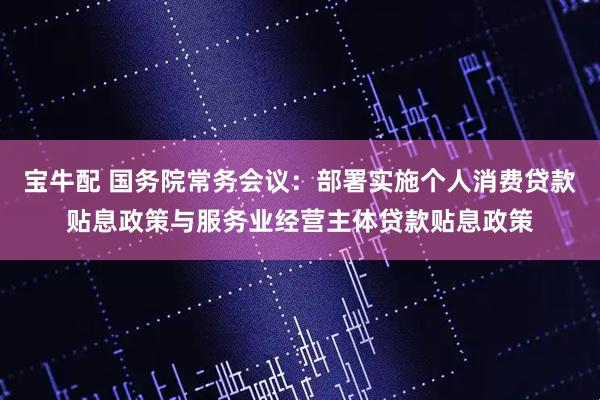 宝牛配 国务院常务会议：部署实施个人消费贷款贴息政策与服务业经营主体贷款贴息政策