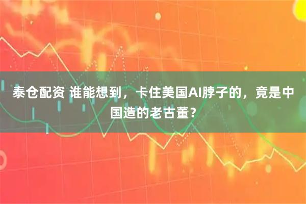 泰仓配资 谁能想到，卡住美国AI脖子的，竟是中国造的老古董？