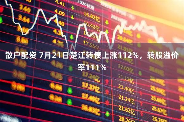 散户配资 7月21日楚江转债上涨112%,转股溢价率111%