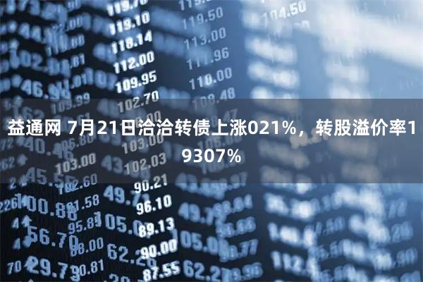 益通网 7月21日洽洽转债上涨021%,转股溢价率19307%