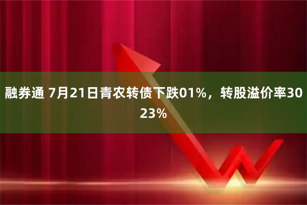 融券通 7月21日青农转债下跌01%，转股溢价率3023%