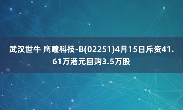 武汉世牛 鹰瞳科技-B(02251)4月15日斥资41.61万港元回购3.5万股