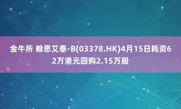 金牛所 翰思艾泰-B(03378.HK)4月15日耗资62万港元回购2.15万股