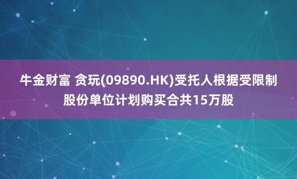 牛金财富 贪玩(09890.HK)受托人根据受限制股份单位计划购买合共15万股