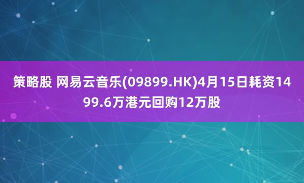 策略股 网易云音乐(09899.HK)4月15日耗资1499.6万港元回购12万股