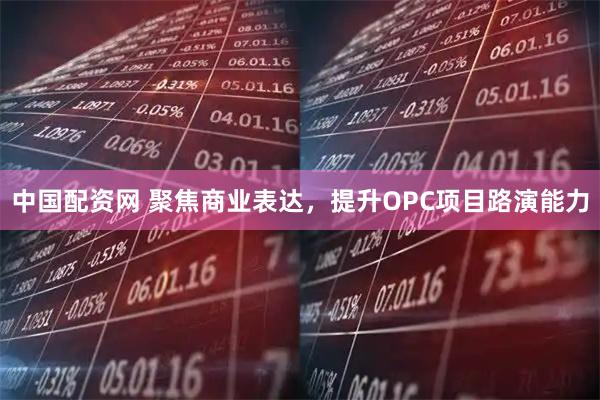 中国配资网 聚焦商业表达，提升OPC项目路演能力