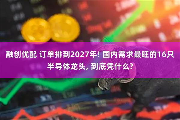 融创优配 订单排到2027年! 国内需求最旺的16只半导体龙头, 到底凭什么?