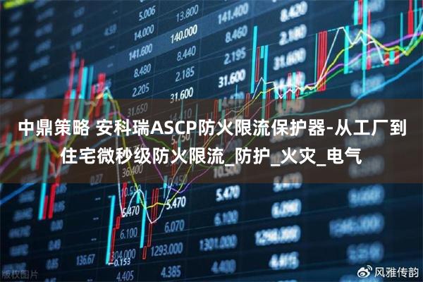 中鼎策略 安科瑞ASCP防火限流保护器-从工厂到住宅微秒级防火限流_防护_火灾_电气