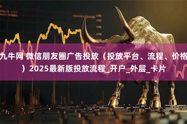 九牛网 微信朋友圈广告投放（投放平台、流程、价格）2025最新版投放流程_开户_外层_卡片
