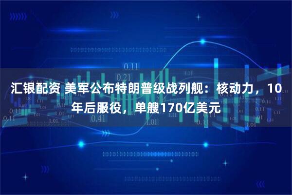 汇银配资 美军公布特朗普级战列舰：核动力，10年后服役，单艘170亿美元