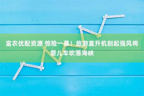 富农优配资源 惊险一幕！旅游直升机刮起强风将婴儿车吹落海峡