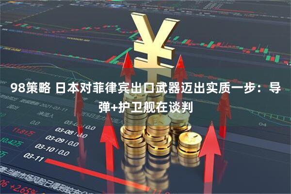98策略 日本对菲律宾出口武器迈出实质一步：导弹+护卫舰在谈判