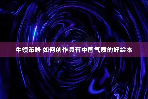牛领策略 如何创作具有中国气质的好绘本