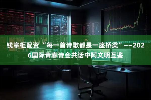 钱掌柜配资 “每一首诗歌都是一座桥梁”——2026国际青春诗会共话中阿文明互鉴