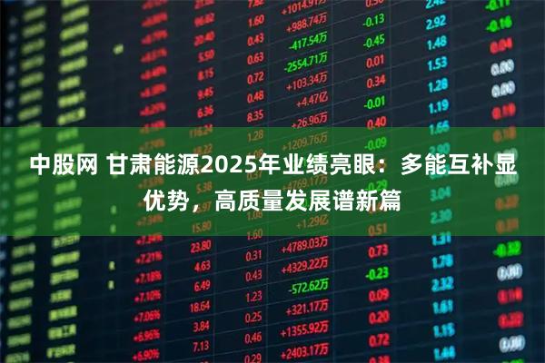 中股网 甘肃能源2025年业绩亮眼：多能互补显优势，高质量发展谱新篇