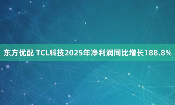 东方优配 TCL科技2025年净利润同比增长188.8%