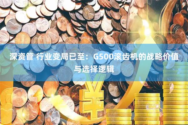 深资管 行业变局已至：G500滚齿机的战略价值与选择逻辑