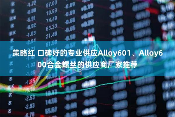 策略红 口碑好的专业供应Alloy601、Alloy600合金螺丝的供应商厂家推荐